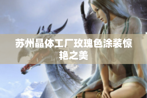 苏州晶体工厂玫瑰色涂装惊艳之美