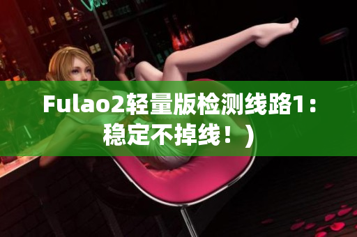 Fulao2轻量版检测线路1：稳定不掉线！)
