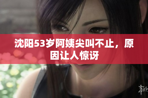 沈阳53岁阿姨尖叫不止，原因让人惊讶