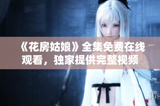 《花房姑娘》全集免费在线观看，独家提供完整视频