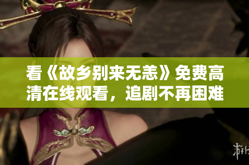 看《故乡别来无恙》免费高清在线观看，追剧不再困难
