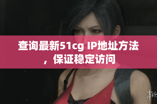 查询最新51cg IP地址方法，保证稳定访问