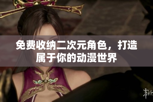 免费收纳二次元角色，打造属于你的动漫世界