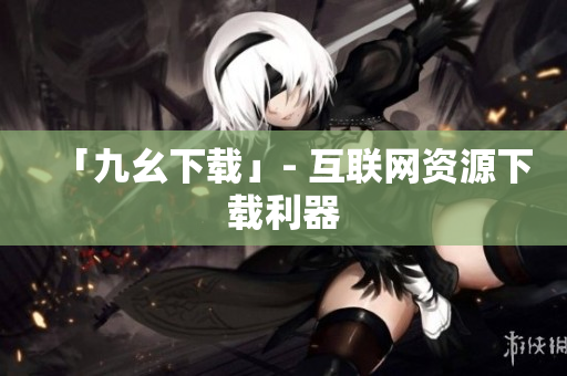 「九幺下载」- 互联网资源下载利器