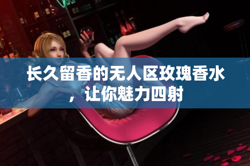 长久留香的无人区玫瑰香水，让你魅力四射