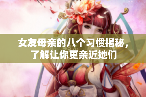 女友母亲的八个习惯揭秘，了解让你更亲近她们