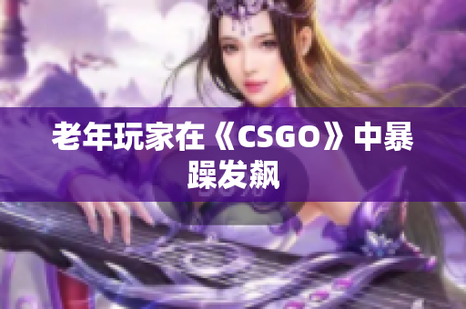 老年玩家在《CSGO》中暴躁发飙