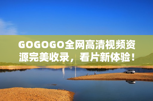 GOGOGO全网高清视频资源完美收录，看片新体验！