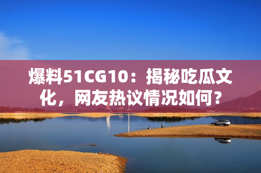 爆料51CG10：揭秘吃瓜文化，网友热议情况如何？