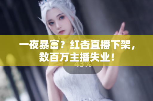 一夜暴富？红杏直播下架，数百万主播失业！