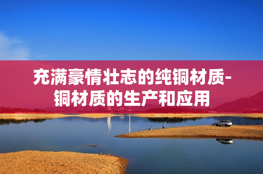 充满豪情壮志的纯铜材质-铜材质的生产和应用