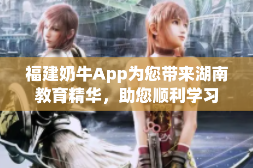 福建奶牛App为您带来湖南教育精华，助您顺利学习