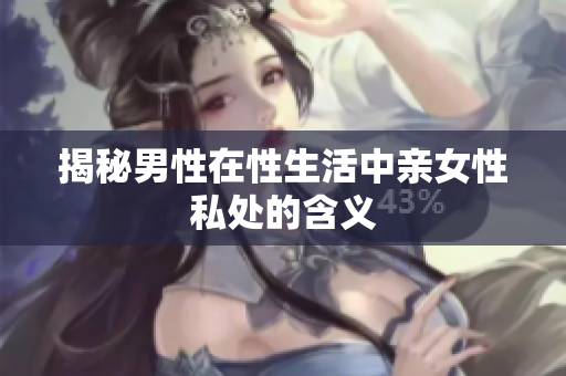 揭秘男性在性生活中亲女性私处的含义