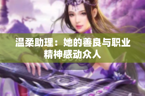 温柔助理：她的善良与职业精神感动众人