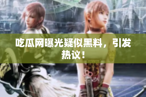 吃瓜网曝光疑似黑料，引发热议！