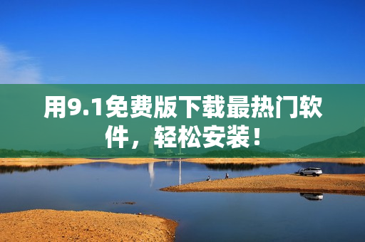 用9.1免费版下载最热门软件，轻松安装！