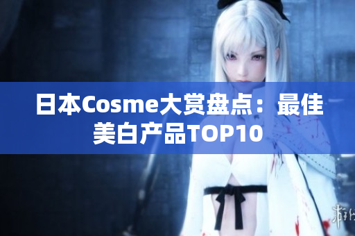 日本Cosme大赏盘点：最佳美白产品TOP10