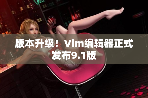 版本升级！Vim编辑器正式发布9.1版