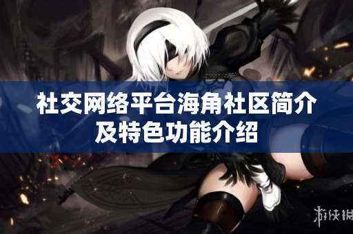 社交网络平台海角社区简介及特色功能介绍
