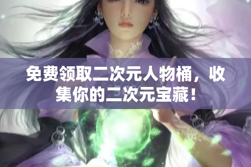 免费领取二次元人物桶，收集你的二次元宝藏！