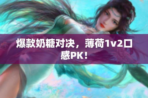 爆款奶糖对决，薄荷1v2口感PK！