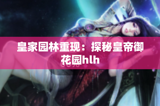 皇家园林重现：探秘皇帝御花园hlh
