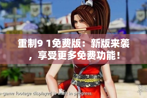 重制9 1免费版：新版来袭，享受更多免费功能！