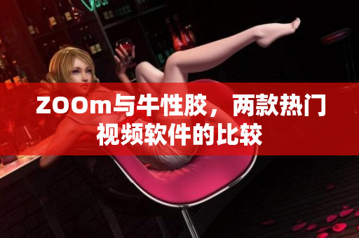 ZOOm与牛性胶，两款热门视频软件的比较