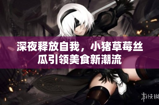 深夜释放自我，小猪草莓丝瓜引领美食新潮流