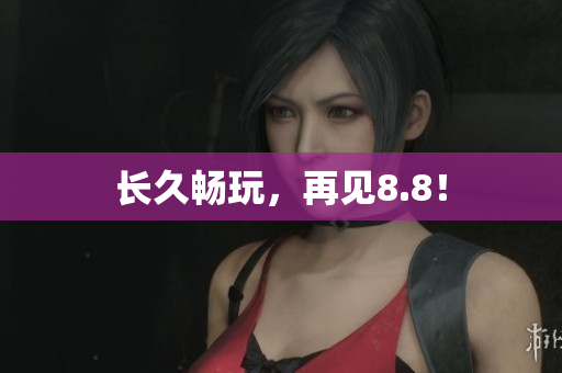 长久畅玩，再见8.8！