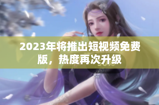 2023年将推出短视频免费版，热度再次升级