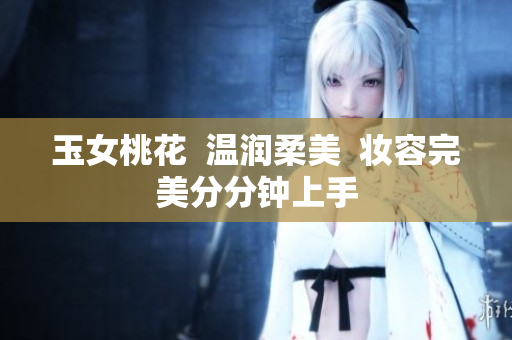玉女桃花  温润柔美  妆容完美分分钟上手