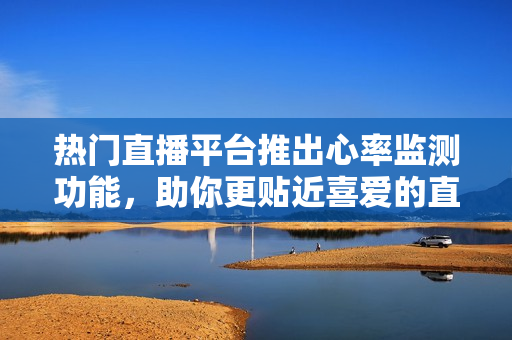 热门直播平台推出心率监测功能，助你更贴近喜爱的直播主