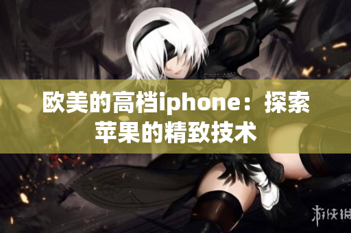 欧美的高档iphone：探索苹果的精致技术