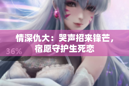 情深仇大：哭声招来锋芒，宿愿守护生死恋