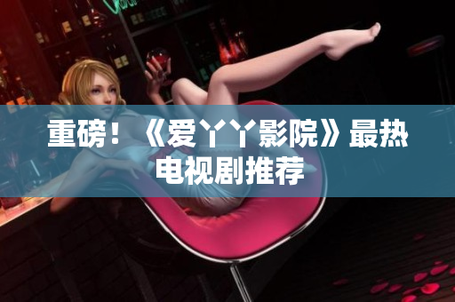 重磅！《爱丫丫影院》最热电视剧推荐