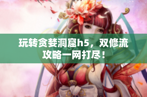 玩转贪婪洞窟h5，双修流攻略一网打尽！