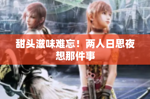 甜头滋味难忘！两人日思夜想那件事
