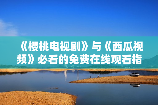 《樱桃电视剧》与《西瓜视频》必看的免费在线观看指南