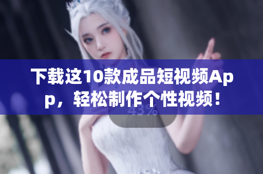 下载这10款成品短视频App，轻松制作个性视频！