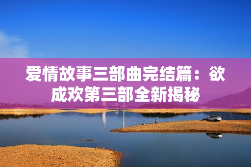 爱情故事三部曲完结篇：欲成欢第三部全新揭秘