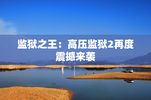 监狱之王：高压监狱2再度震撼来袭