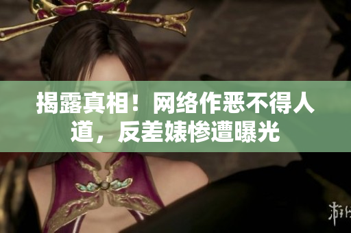 揭露真相！网络作恶不得人道，反差婊惨遭曝光