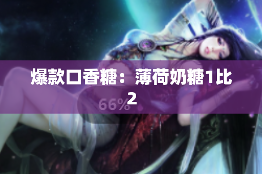爆款口香糖：薄荷奶糖1比2