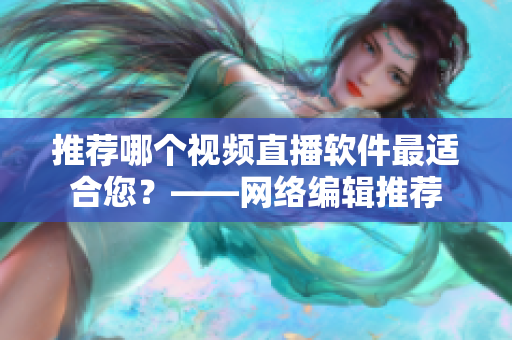 推荐哪个视频直播软件最适合您？——网络编辑推荐