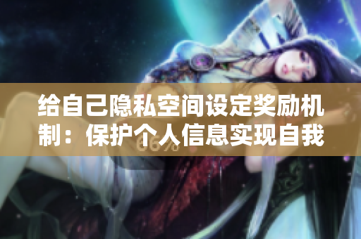 给自己隐私空间设定奖励机制：保护个人信息实现自我价值  网络编辑专栏