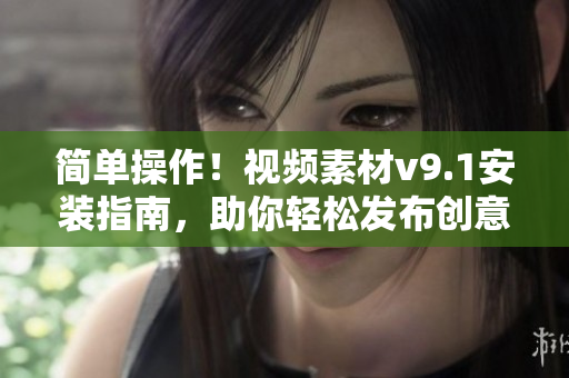 简单操作！视频素材v9.1安装指南，助你轻松发布创意短视频