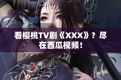 看樱桃TV剧《XXX》？尽在西瓜视频！
