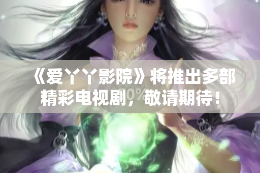 《爱丫丫影院》将推出多部精彩电视剧，敬请期待！
