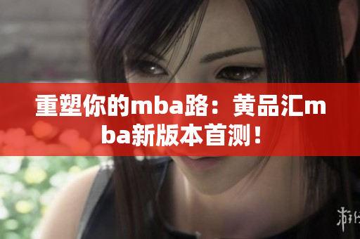 重塑你的mba路：黄品汇mba新版本首测！
